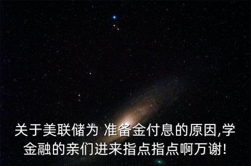 關(guān)于美聯(lián)儲為 準(zhǔn)備金付息的原因,學(xué)金融的親們進(jìn)來指點指點啊萬謝!