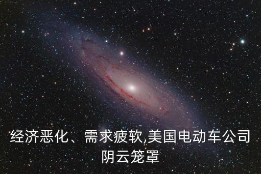 經(jīng)濟惡化、需求疲軟,美國電動車公司陰云籠罩