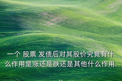 一個 股票 發(fā)債后對其股價究竟有什么作用是漲還是跌還是其他什么作用...