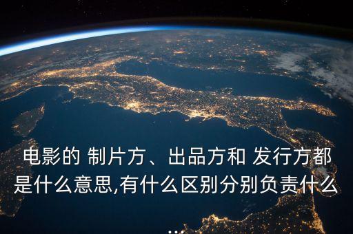 電影的 制片方、出品方和 發(fā)行方都是什么意思,有什么區(qū)別分別負責什么...