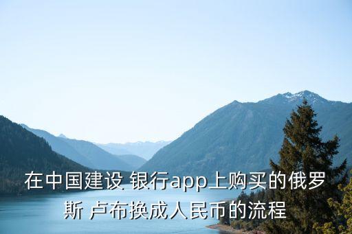 在中國(guó)建設(shè) 銀行app上購(gòu)買(mǎi)的俄羅斯 盧布換成人民幣的流程