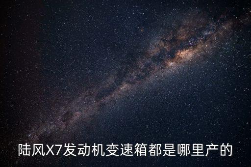 陸風(fēng)X7發(fā)動機(jī)變速箱都是哪里產(chǎn)的