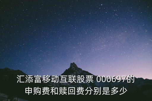 匯添富移動互聯(lián)股票 000697的申購費(fèi)和贖回費(fèi)分別是多少