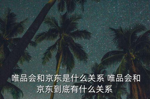  唯品會和京東是什么關(guān)系 唯品會和京東到底有什么關(guān)系