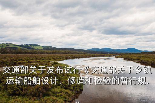 交通部關(guān)于發(fā)布試行《交通部關(guān)于鄉(xiāng)鎮(zhèn)運(yùn)輸船舶設(shè)計(jì)、修造和檢驗(yàn)的暫行規(guī)...