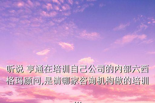 聽說 亨通在培訓(xùn)自己公司的內(nèi)部六西格瑪顧問,是請哪家咨詢機構(gòu)做的培訓(xùn)...