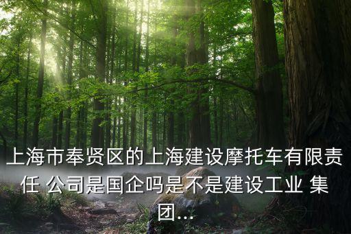上海市奉賢區(qū)的上海建設(shè)摩托車(chē)有限責(zé)任 公司是國(guó)企嗎是不是建設(shè)工業(yè) 集團(tuán)...