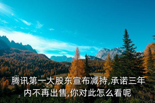  騰訊第一大股東宣布減持,承諾三年內(nèi)不再出售,你對此怎么看呢