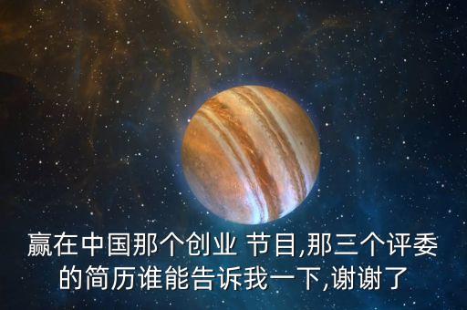 贏在中國那個創(chuàng)業(yè) 節(jié)目,那三個評委的簡歷誰能告訴我一下,謝謝了