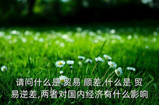 請(qǐng)問什么是 貿(mào)易 順差,什么是 貿(mào)易逆差,兩者對(duì)國內(nèi)經(jīng)濟(jì)有什么影響