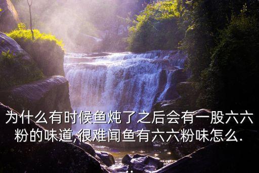 為什么有時(shí)候魚燉了之后會(huì)有一股六六粉的味道,很難聞魚有六六粉味怎么...