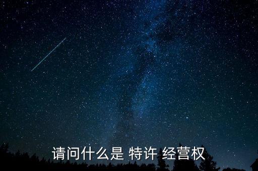 請(qǐng)問什么是 特許 經(jīng)營(yíng)權(quán)