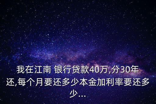 我在江南 銀行貸款40萬,分30年還,每個(gè)月要還多少本金加利率要還多少...