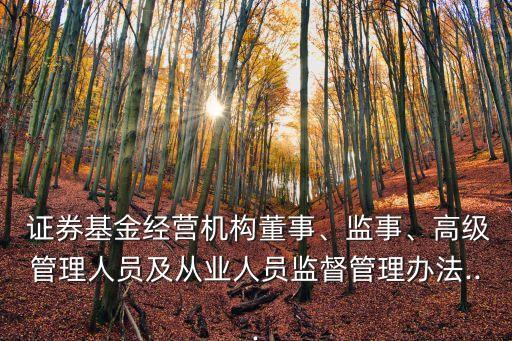 證券基金經(jīng)營機(jī)構(gòu)董事、監(jiān)事、高級管理人員及從業(yè)人員監(jiān)督管理辦法...