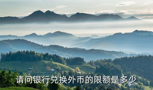 請(qǐng)問(wèn)銀行兌換外幣的限額是多少