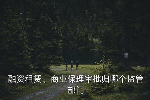  融資租賃、商業(yè)保理審批歸哪個(gè)監(jiān)管 部門