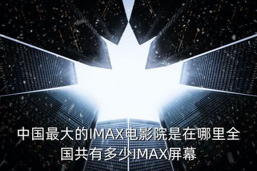 中國(guó)最大的IMAX電影院是在哪里全國(guó)共有多少I(mǎi)MAX屏幕