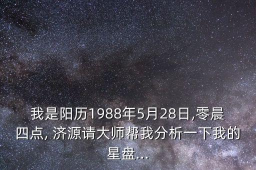 我是陽歷1988年5月28日,零晨四點, 濟源請大師幫我分析一下我的星盤...