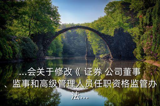 ...會關(guān)于修改《 證券 公司董事、監(jiān)事和高級管理人員任職資格監(jiān)管辦法...