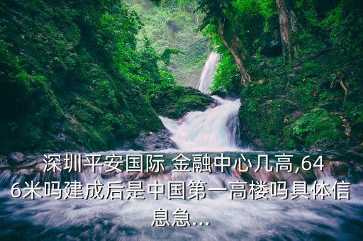  深圳平安國際 金融中心幾高,646米嗎建成后是中國第一高樓嗎具體信息急...