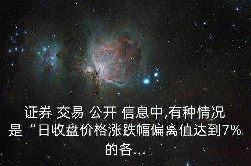證券 交易 公開 信息中,有種情況是“日收盤價格漲跌幅偏離值達到7%的各...