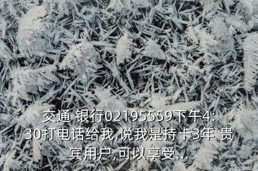 交通 銀行02195559下午4:30打電話給我,說(shuō)我是持卡3年 貴賓用戶,可以享受...