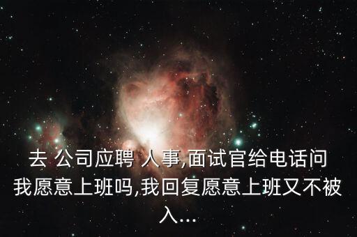 去 公司應(yīng)聘 人事,面試官給電話問我愿意上班嗎,我回復愿意上班又不被入...
