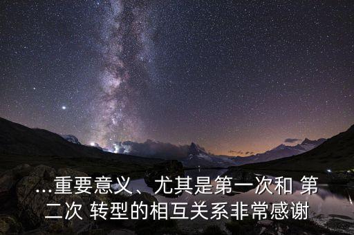 ...重要意義、尤其是第一次和 第二次 轉(zhuǎn)型的相互關(guān)系非常感謝