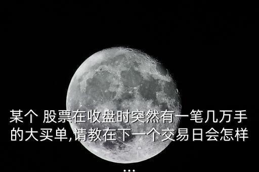 某個 股票在收盤時突然有一筆幾萬手的大買單,請教在下一個交易日會怎樣...