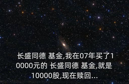  長(zhǎng)盛同德 基金,我在07年買(mǎi)了10000元的 長(zhǎng)盛同德 基金,就是10000股,現(xiàn)在贖回...