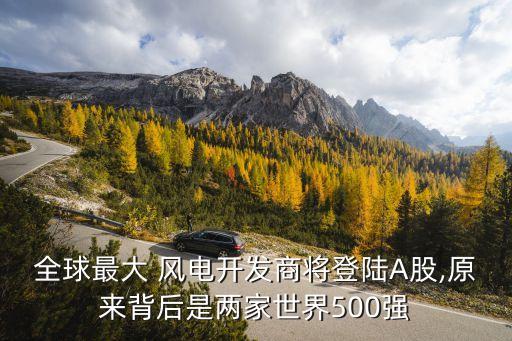 全球最大 風(fēng)電開發(fā)商將登陸A股,原來(lái)背后是兩家世界500強(qiáng)