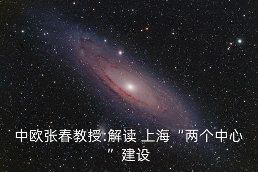中歐張春教授:解讀 上?！皟蓚€中心”建設(shè)