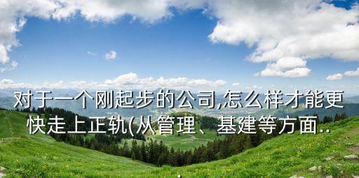 對于一個(gè)剛起步的公司,怎么樣才能更快走上正軌(從管理、基建等方面...