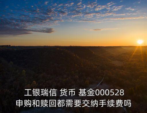  工銀瑞信 貨幣 基金000528申購(gòu)和贖回都需要交納手續(xù)費(fèi)嗎