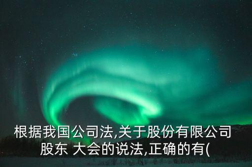 根據(jù)我國(guó)公司法,關(guān)于股份有限公司 股東 大會(huì)的說(shuō)法,正確的有(