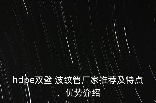 hdpe雙壁 波紋管廠家推薦及特點(diǎn)、優(yōu)勢(shì)介紹