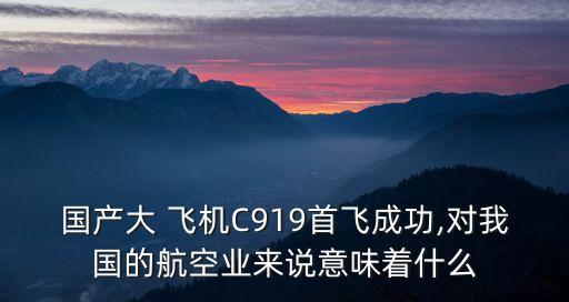 國(guó)產(chǎn)大 飛機(jī)C919首飛成功,對(duì)我國(guó)的航空業(yè)來(lái)說(shuō)意味著什么