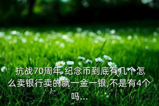  抗戰(zhàn)70周年 紀(jì)念幣到底有幾個(gè)怎么賣(mài)銀行賣(mài)的就一金一銀,不是有4個(gè)嗎...
