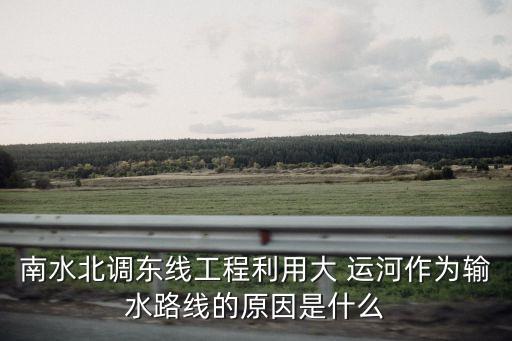 南水北調(diào)東線工程利用大 運河作為輸水路線的原因是什么