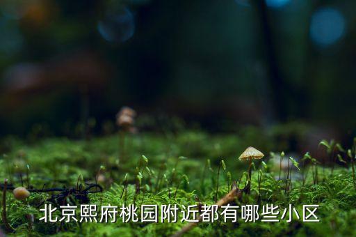  北京熙府桃園附近都有哪些小區(qū)