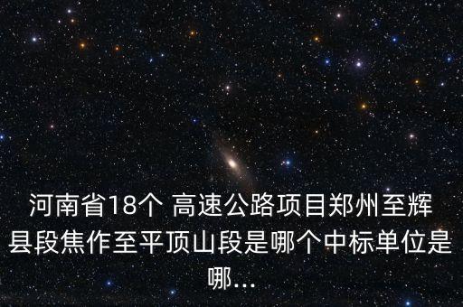 河南省18個(gè) 高速公路項(xiàng)目鄭州至輝縣段焦作至平頂山段是哪個(gè)中標(biāo)單位是哪...