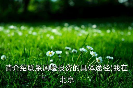 請介紹聯(lián)系風(fēng)險投資的具體途徑(我在 北京