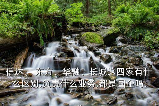 信達(dá)、 東方、華融、長(zhǎng)城這四家有什么區(qū)別,負(fù)責(zé)什么業(yè)務(wù),都是國(guó)企嗎...
