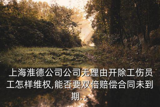  上海淮德公司公司無理由開除工傷員工怎樣維權,能否要雙倍賠償合同未到期...