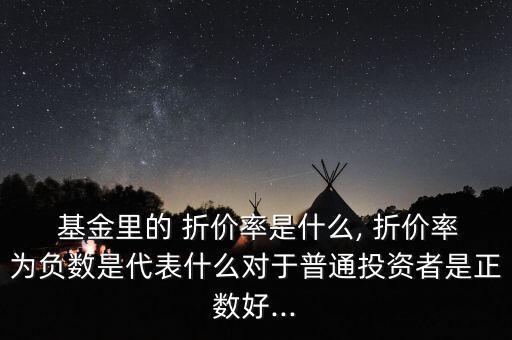  基金里的 折價率是什么, 折價率為負數(shù)是代表什么對于普通投資者是正數(shù)好...