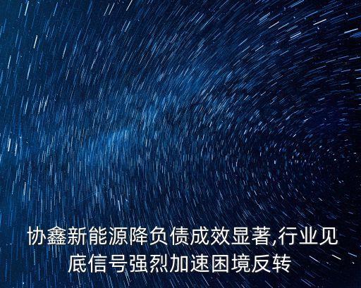  協(xié)鑫新能源降負債成效顯著,行業(yè)見底信號強烈加速困境反轉(zhuǎn)