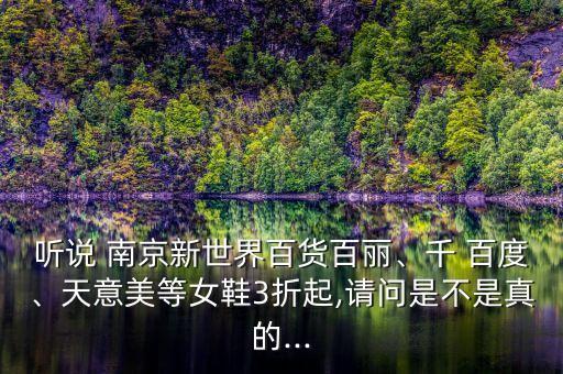 聽說 南京新世界百貨百麗、千 百度、天意美等女鞋3折起,請問是不是真的...