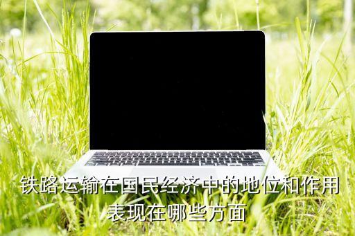  鐵路運輸在國民經濟中的地位和作用表現在哪些方面