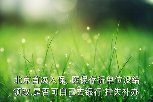  北京首次入保, 醫(yī)保存折單位沒給領取,是否可自己去銀行 掛失補辦