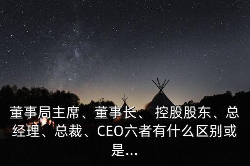 董事局主席、董事長、 控股股東、總經(jīng)理、總裁、CEO六者有什么區(qū)別或是...